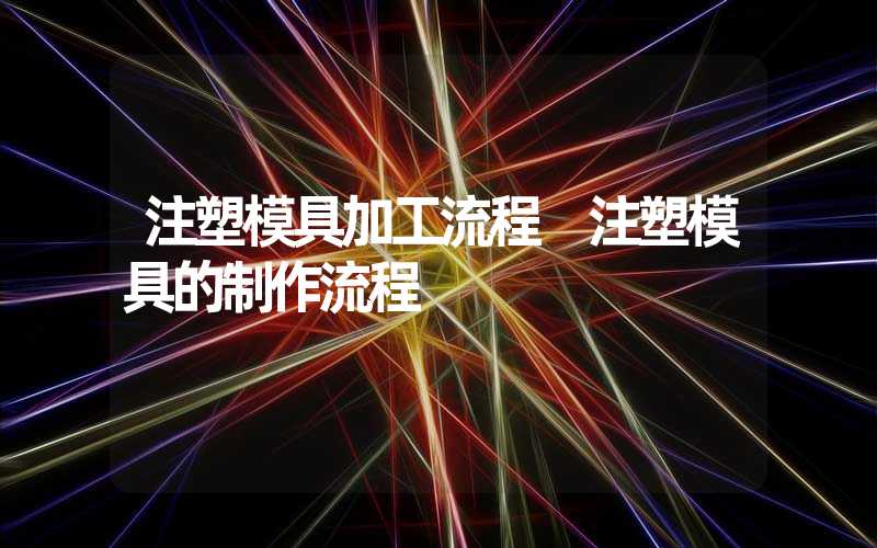 注塑模具加工流程 注塑模具的制作流程